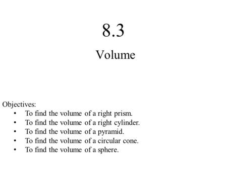8.3 Volume Objectives: To find the volume of a right prism. To find the volume of a right cylinder. To find the volume of a pyramid. To find the volume.