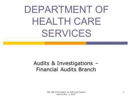 DEPARTMENT OF HEALTH CARE SERVICES Audits & Investigations – Financial Audits Branch 1A&I FAB Information for TCM Cost Report due by Nov. 1, 2013.
