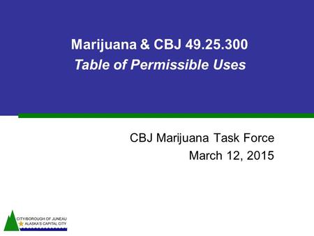 CBJ Marijuana Task Force March 12, 2015 Marijuana & CBJ 49.25.300 Table of Permissible Uses.