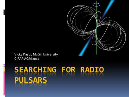 Vicky Kaspi, McGill University CIFAR AGM 2012. Why Do We Need More Radio Pulsars?  Want to build a `Pulsar Timing Array’ (PTA) to detect gravitational.