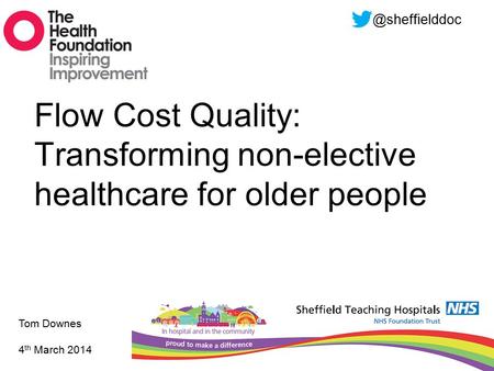 Flow Cost Quality: Transforming non-elective healthcare for older people Tom Downes 4 th March