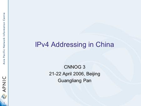 1 IPv4 Addressing in China CNNOG 3 21-22 April 2006, Beijing Guangliang Pan.