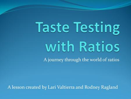 A journey through the world of ratios A lesson created by Lari Valtierra and Rodney Ragland.