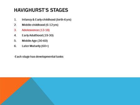 HAVIGHURST’S STAGES 1.Infancy & Early childhood (birth-6 yrs) 2.Middle childhood (6-12 yrs) 3.Adolescence (13-18) 4.Early Adulthood (19-30) 5.Middle Age.