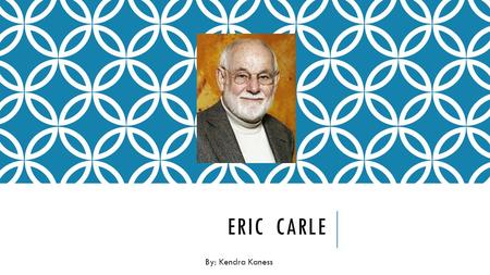 ERIC CARLE By: Kendra Kaness. CARLE’S LIFE Carle was born in Syracuse, New York in 1929. Then he moved with his parents at the age of 6 to Germany where.