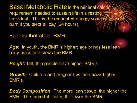 Basal Metabolic Rate is the minimal caloric requirement needed to sustain life in a resting individual. This is the amount of energy your body would burn.