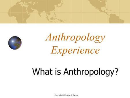 Copyright 2005 Allyn & Bacon Anthropology Experience What is Anthropology?