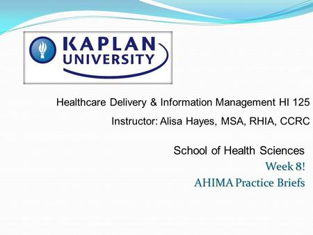 School of Health Sciences Week 8! AHIMA Practice Briefs Healthcare Delivery & Information Management HI 125 Instructor: Alisa Hayes, MSA, RHIA, CCRC.