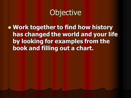 Objective Work together to find how history has changed the world and your life by looking for examples from the book and filling out a chart. Work together.