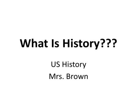 What Is History??? US History Mrs. Brown. What Is History??? Some thoughts… – History is written by the victors.” Winston Churchill History is written.
