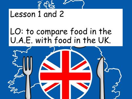 Lesson 1 and 2 LO: to compare food in the U.A.E. with food in the UK.