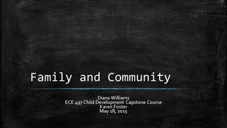 Family and Community Diana Williams ECE 497 Child Development Capstone Course Karen Foster May 18, 2015.