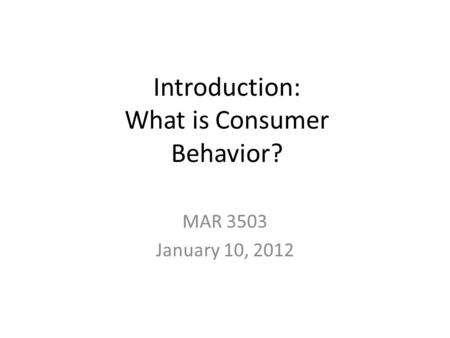 Introduction: What is Consumer Behavior? MAR 3503 January 10, 2012.