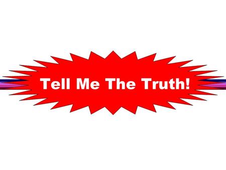 Tell Me The Truth!. Many don’t want to be told the truth because the majority are in conflict with the truth Tell Me The Truth!