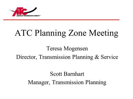 ATC Planning Zone Meeting Teresa Mogensen Director, Transmission Planning & Service Scott Barnhart Manager, Transmission Planning.