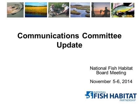 Communications Committee Update National Fish Habitat Board Meeting November 5-6, 2014.
