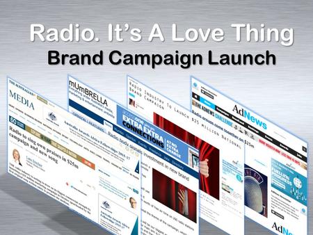 Radio. It’s A Love Thing Brand Campaign Launch Brand Campaigns 2003- 2014 2014 – RADIO. IT’S A LOVE THING 2013 – When You Advertise on Radio, They Hear.