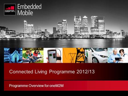 © GSM Association 2011 Connected Living Programme 2012/13 Programme Overview for oneM2M.