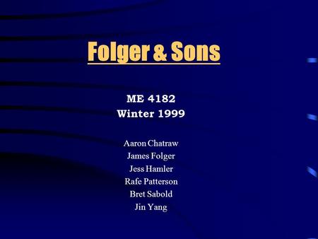Folger & Sons ME 4182 Winter 1999 Aaron Chatraw James Folger Jess Hamler Rafe Patterson Bret Sabold Jin Yang.