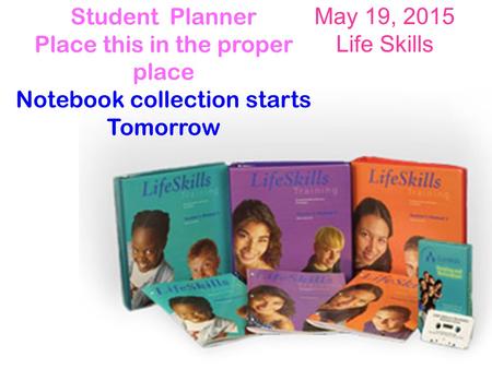 May 19, 2015 Life Skills Student Planner Place this in the proper place Notebook collection starts Tomorrow.