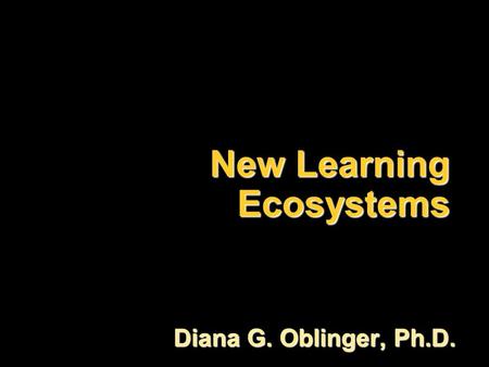 New Learning Ecosystems Diana G. Oblinger, Ph.D..