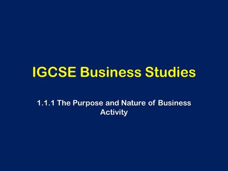 IGCSE Business Studies 1.1.1 The Purpose and Nature of Business Activity.
