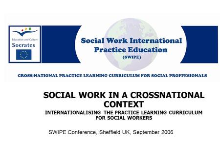SWIPE Conference, Sheffield UK, September 2006 SOCIAL WORK IN A CROSSNATIONAL CONTEXT INTERNATIONALISING THE PRACTICE LEARNING CURRICULUM FOR SOCIAL WORKERS.