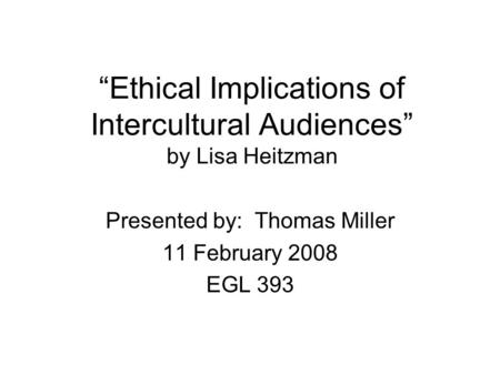 “Ethical Implications of Intercultural Audiences” by Lisa Heitzman Presented by: Thomas Miller 11 February 2008 EGL 393.