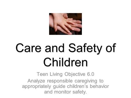 Care and Safety of Children Teen Living Objective 6.0 Analyze responsible caregiving to appropriately guide children’s behavior and monitor safety.