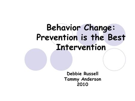Behavior Change: Prevention is the Best Intervention Debbie Russell Tammy Anderson 2010.