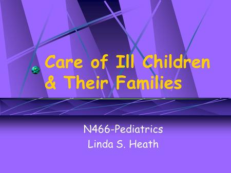 Care of Ill Children & Their Families N466-Pediatrics Linda S. Heath.