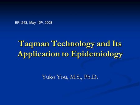 Taqman Technology and Its Application to Epidemiology Yuko You, M.S., Ph.D. EPI 243, May 15 th, 2008.