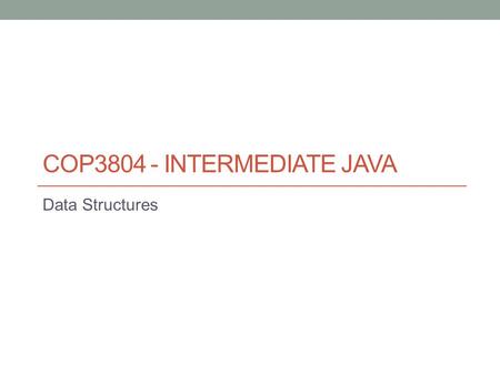 COP3804 - INTERMEDIATE JAVA Data Structures. A data structure is a way of organizing a collection of data so that it can be manipulated effectively. A.
