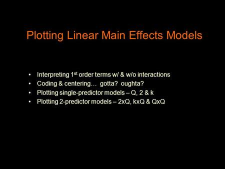 Plotting Linear Main Effects Models Interpreting 1 st order terms w/ & w/o interactions Coding & centering… gotta? oughta? Plotting single-predictor models.