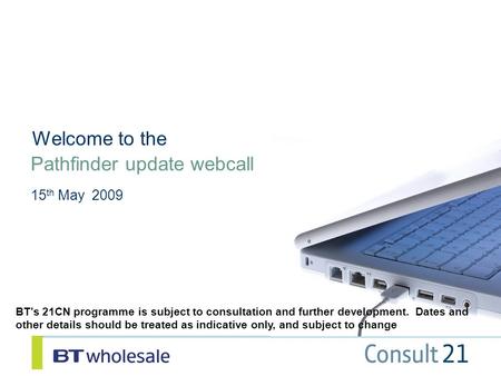 Pathfinder update webcall 15 th May 2009 Welcome to the BT's 21CN programme is subject to consultation and further development. Dates and other details.