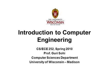 Introduction to Computer Engineering CS/ECE 252, Spring 2010 Prof. Guri Sohi Computer Sciences Department University of Wisconsin – Madison.