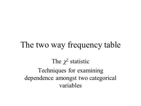 The two way frequency table The  2 statistic Techniques for examining dependence amongst two categorical variables.