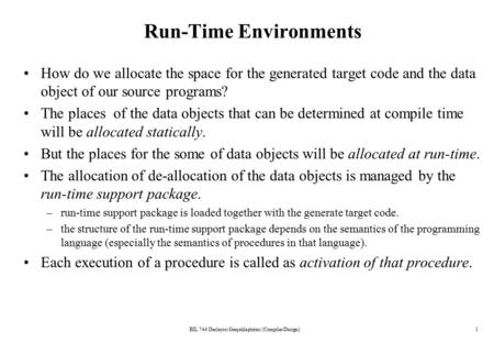 BİL 744 Derleyici Gerçekleştirimi (Compiler Design)1 Run-Time Environments How do we allocate the space for the generated target code and the data object.