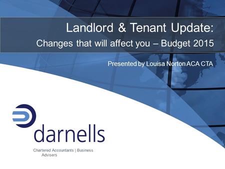 Presented by Louisa Norton ACA CTA Chartered Accountants | Business Advisers Landlord & Tenant Update: Changes that will affect you – Budget 2015.