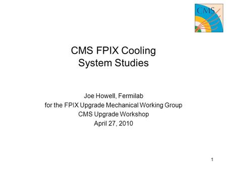 CMS FPIX Cooling System Studies Joe Howell, Fermilab for the FPIX Upgrade Mechanical Working Group CMS Upgrade Workshop April 27, 2010 1.