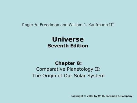 Universe Seventh Edition Chapter 8: Comparative Planetology II: The Origin of Our Solar System Copyright © 2005 by W. H. Freeman & Company Roger A. Freedman.