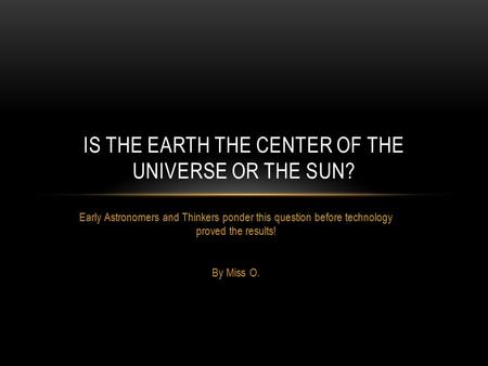 Early Astronomers and Thinkers ponder this question before technology proved the results! By Miss O. IS THE EARTH THE CENTER OF THE UNIVERSE OR THE SUN?