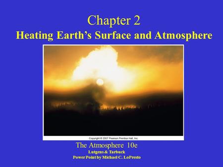 Chapter 2 Heating Earth’s Surface and Atmosphere The Atmosphere 10e Lutgens & Tarbuck Power Point by Michael C. LoPresto.