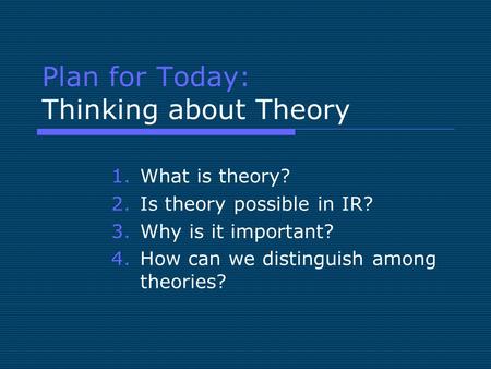 Plan for Today: Thinking about Theory 1.What is theory? 2.Is theory possible in IR? 3.Why is it important? 4.How can we distinguish among theories?