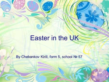 Easter in the UK By Chebankov Kirill, form 5, school № 57.