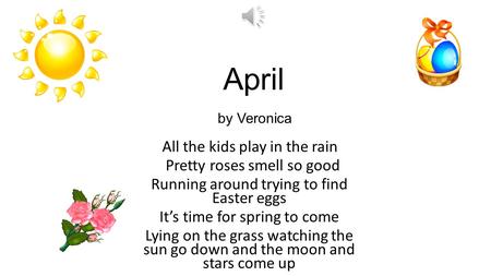 April by Veronica All the kids play in the rain Pretty roses smell so good Running around trying to find Easter eggs It’s time for spring to come Lying.