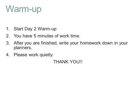 Warm-up 1.Start Day 2 Warm-up 2.You have 5 minutes of work time. 3.After you are finished, write your homework down in your planners. 4.Please work quietly.
