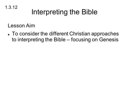 Interpreting the Bible Lesson Aim To consider the different Christian approaches to interpreting the Bible – focusing on Genesis 1.3.12.