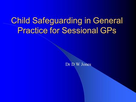 Child Safeguarding in General Practice for Sessional GPs Dr D W Jones.