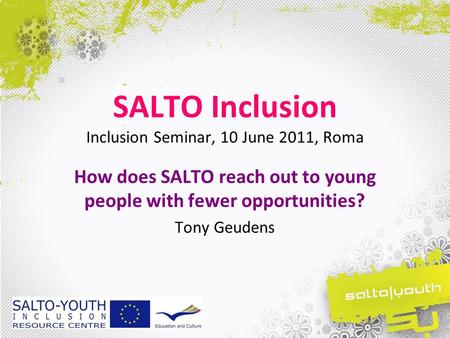 SALTO Inclusion Inclusion Seminar, 10 June 2011, Roma How does SALTO reach out to young people with fewer opportunities? Tony Geudens.